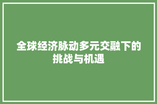 全球经济脉动多元交融下的挑战与机遇 全球经济脉动多元交融下的挑战与机遇