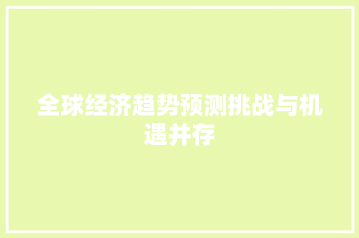 全球经济趋势预测挑战与机遇并存 全球经济趋势预测挑战与机遇并存