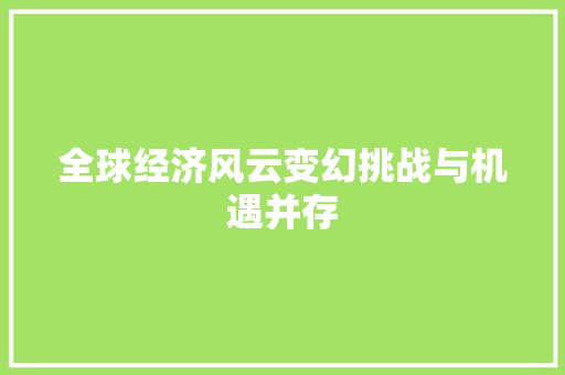全球经济风云变幻挑战与机遇并存 全球经济风云变幻挑战与机遇并存