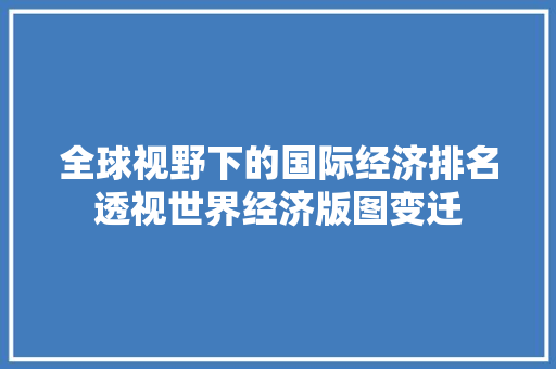 全球视野下的国际经济排名透视世界经济版图变迁