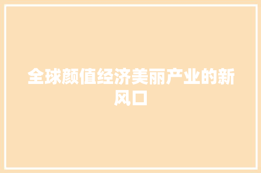 全球颜值经济美丽产业的新风口 全球颜值经济美丽产业的新风口