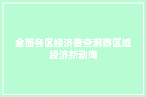 全面各区经济普查洞察区域经济新动向 全面各区经济普查洞察区域经济新动向