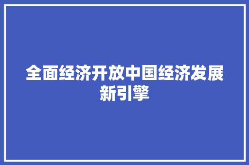 全面经济开放中国经济发展新引擎 全面经济开放中国经济发展新引擎