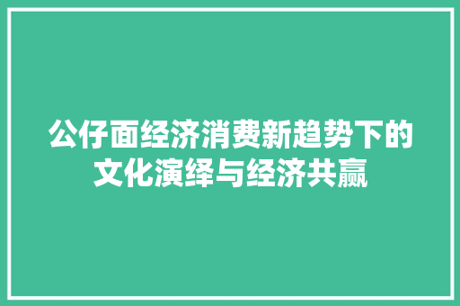 公仔面经济消费新趋势下的文化演绎与经济共赢 公仔面经济消费新趋势下的文化演绎与经济共赢