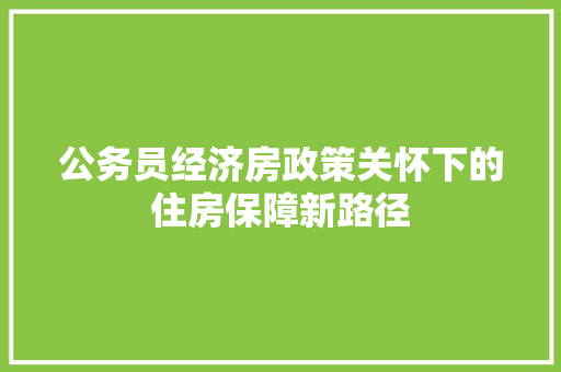 公务员经济房政策关怀下的住房保障新路径 公务员经济房政策关怀下的住房保障新路径