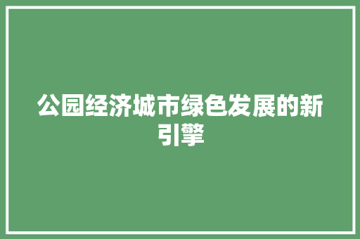 公园经济城市绿色发展的新引擎 公园经济城市绿色发展的新引擎