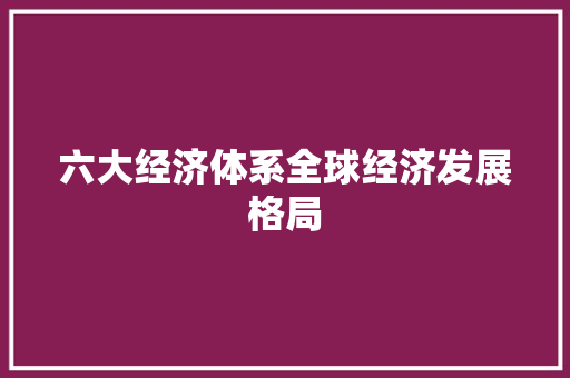 六大经济体系全球经济发展格局 六大经济体系全球经济发展格局