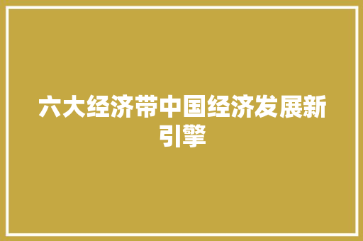 六大经济带中国经济发展新引擎 六大经济带中国经济发展新引擎
