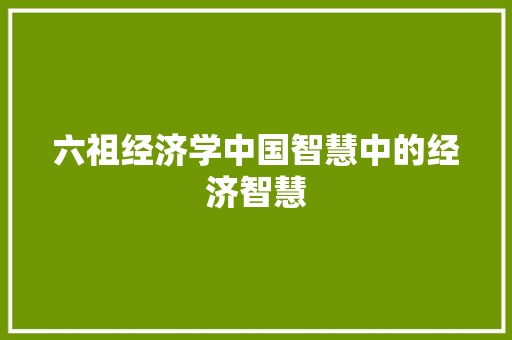 六祖经济学中国智慧中的经济智慧 六祖经济学中国智慧中的经济智慧