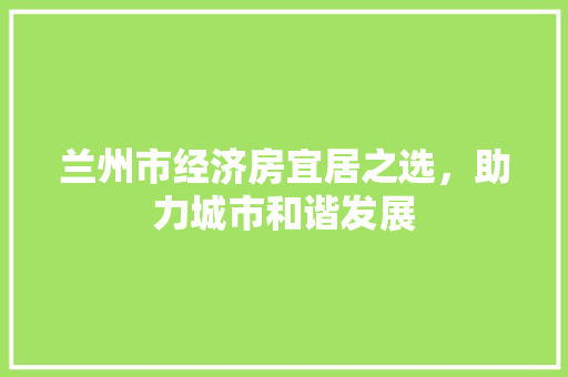 兰州市经济房宜居之选，助力城市和谐发展