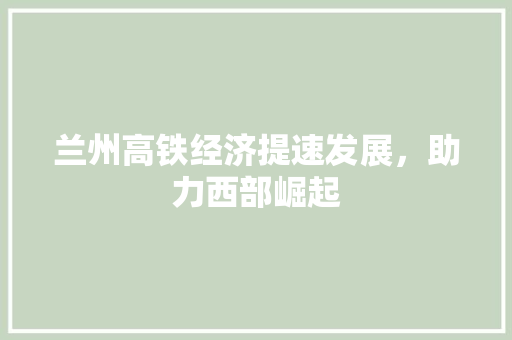 兰州高铁经济提速发展,助力西部崛起 兰州高铁经济提速发展,助力西部崛起