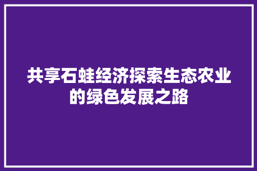 共享石蛙经济探索生态农业的绿色发展之路 共享石蛙经济探索生态农业的绿色发展之路