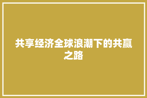 共享经济全球浪潮下的共赢之路 共享经济全球浪潮下的共赢之路