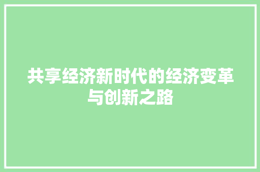 共享经济新时代的经济变革与创新之路 共享经济新时代的经济变革与创新之路