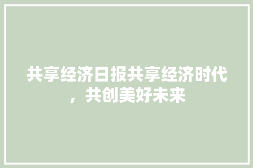 共享经济日报共享经济时代,共创美好未来 共享经济日报共享经济时代,共创美好未来