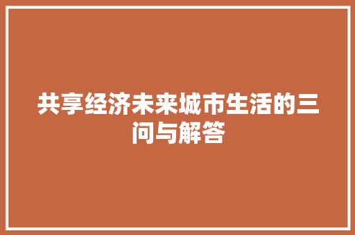 共享经济未来城市生活的三问与解答 共享经济未来城市生活的三问与解答