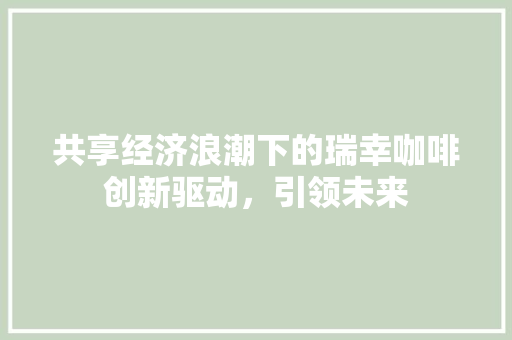 共享经济浪潮下的瑞幸咖啡创新驱动,引领未来 共享经济浪潮下的瑞幸咖啡创新驱动,引领未来