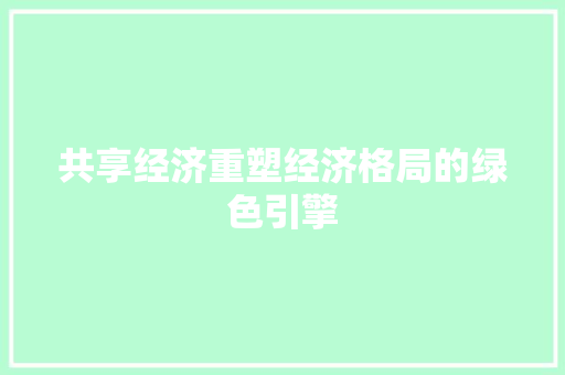 共享经济重塑经济格局的绿色引擎 共享经济重塑经济格局的绿色引擎