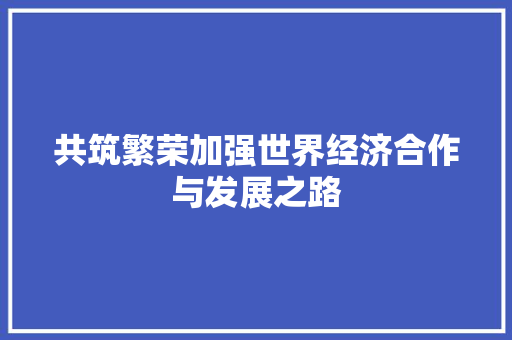共筑繁荣加强世界经济合作与发展之路 共筑繁荣加强世界经济合作与发展之路