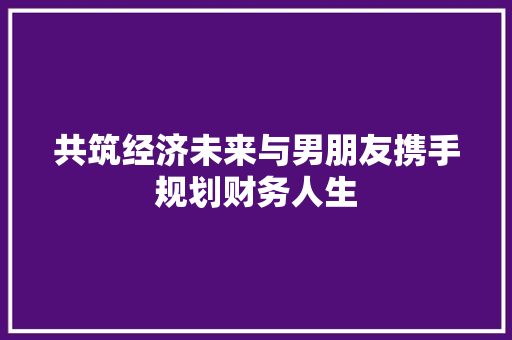 共筑经济未来与男朋友携手规划财务人生 共筑经济未来与男朋友携手规划财务人生
