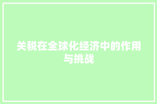 关税在全球化经济中的作用与挑战 关税在全球化经济中的作用与挑战