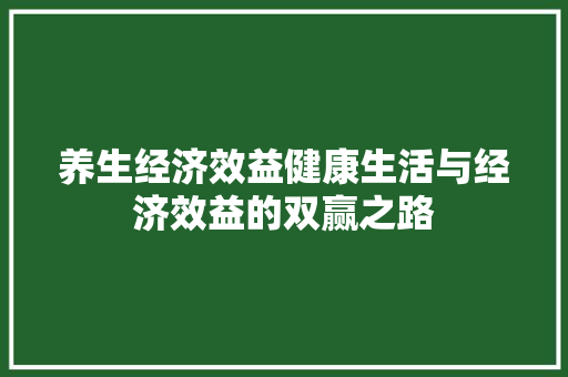 养生经济效益健康生活与经济效益的双赢之路 养生经济效益健康生活与经济效益的双赢之路