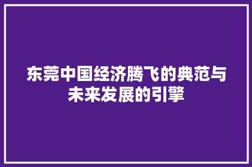 东莞中国经济腾飞的典范与未来发展的引擎 东莞中国经济腾飞的典范与未来发展的引擎