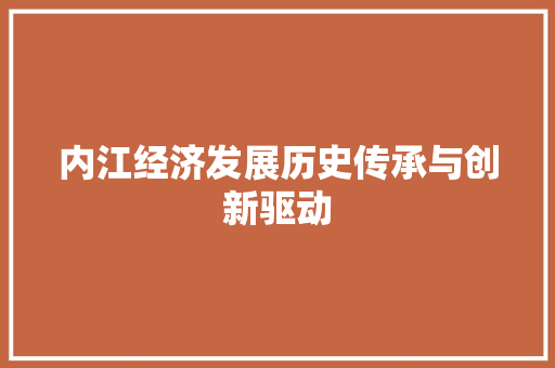 内江经济发展历史传承与创新驱动 内江经济发展历史传承与创新驱动