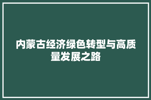内蒙古经济绿色转型与高质量发展之路 内蒙古经济绿色转型与高质量发展之路