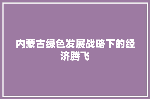 内蒙古绿色发展战略下的经济腾飞 内蒙古绿色发展战略下的经济腾飞
