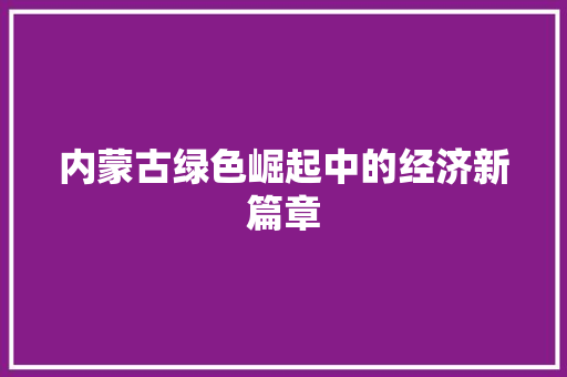 内蒙古绿色崛起中的经济新篇章 内蒙古绿色崛起中的经济新篇章