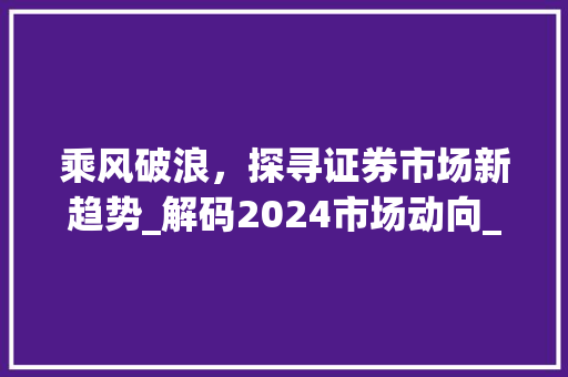 乘风破浪,探寻证券市场新趋势_解码2024市场动向_证券市场趋势 乘风破浪,探寻证券市场新趋势_解码2024市场动向_证券市场趋势
