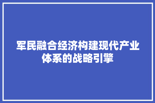 军民融合经济构建现代产业体系的战略引擎 军民融合经济构建现代产业体系的战略引擎