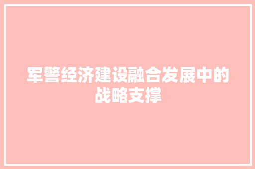 军警经济建设融合发展中的战略支撑 军警经济建设融合发展中的战略支撑