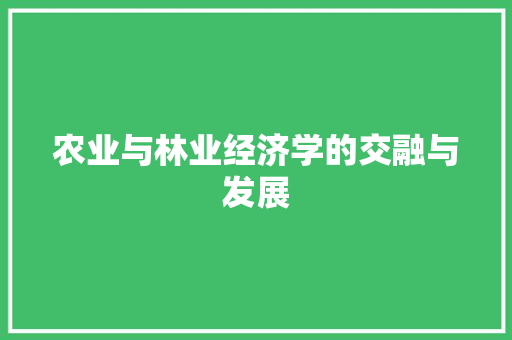 农业与林业经济学的交融与发展 农业与林业经济学的交融与发展