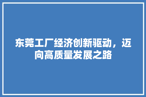 东莞工厂经济创新驱动,迈向高质量发展之路 东莞工厂经济创新驱动,迈向高质量发展之路
