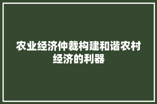农业经济仲裁构建和谐农村经济的利器 农业经济仲裁构建和谐农村经济的利器