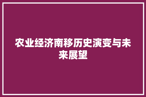 农业经济南移历史演变与未来展望 农业经济南移历史演变与未来展望