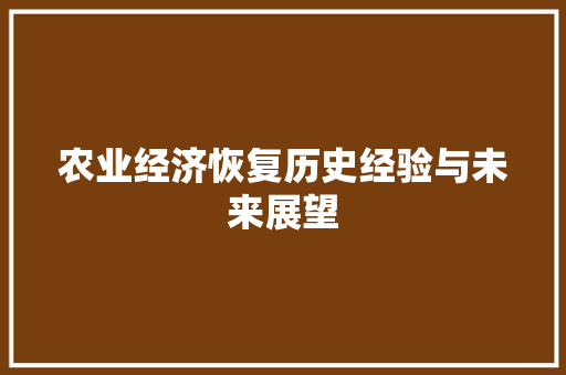 农业经济恢复历史经验与未来展望 农业经济恢复历史经验与未来展望
