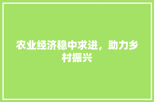 农业经济稳中求进,助力乡村振兴 农业经济稳中求进,助力乡村振兴