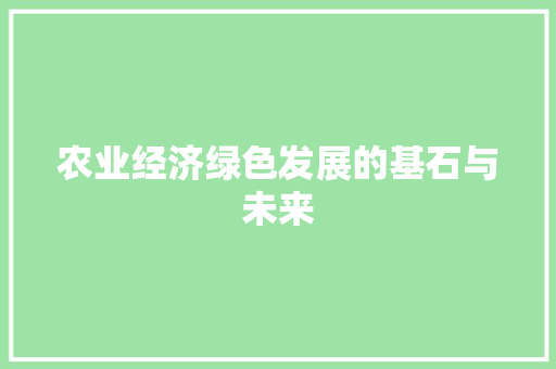 农业经济绿色发展的基石与未来 农业经济绿色发展的基石与未来