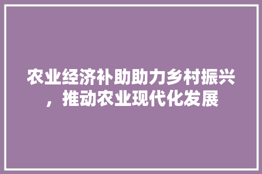 农业经济补助助力乡村振兴,推动农业现代化发展 农业经济补助助力乡村振兴,推动农业现代化发展