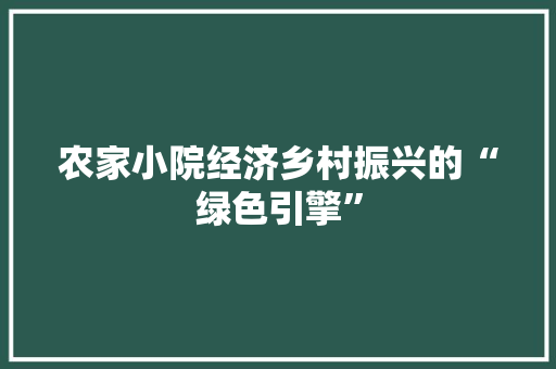 农家小院经济乡村振兴的“绿色引擎” 农家小院经济乡村振兴的“绿色引擎”