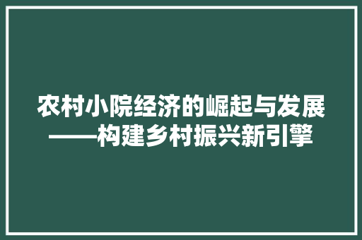 农村小院经济的崛起与发展——构建乡村振兴新引擎 农村小院经济的崛起与发展——构建乡村振兴新引擎