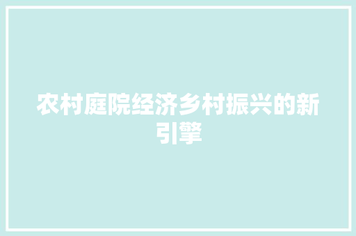 农村庭院经济乡村振兴的新引擎 农村庭院经济乡村振兴的新引擎