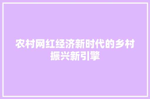 农村网红经济新时代的乡村振兴新引擎 农村网红经济新时代的乡村振兴新引擎