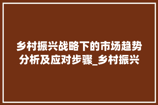 乡村振兴战略下的市场趋势分析及应对步骤_乡村振兴目标市场趋势 乡村振兴战略下的市场趋势分析及应对步骤_乡村振兴目标市场趋势