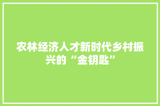 农林经济人才新时代乡村振兴的“金钥匙” 农林经济人才新时代乡村振兴的“金钥匙”