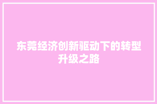 东莞经济创新驱动下的转型升级之路 东莞经济创新驱动下的转型升级之路