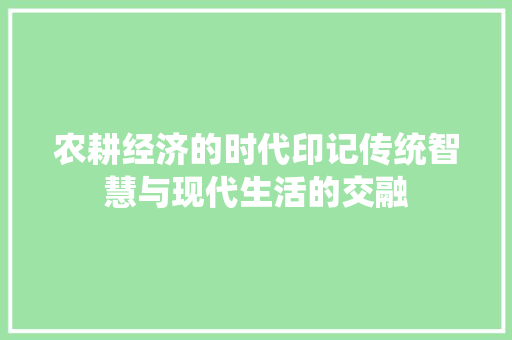 农耕经济的时代印记传统智慧与现代生活的交融 农耕经济的时代印记传统智慧与现代生活的交融